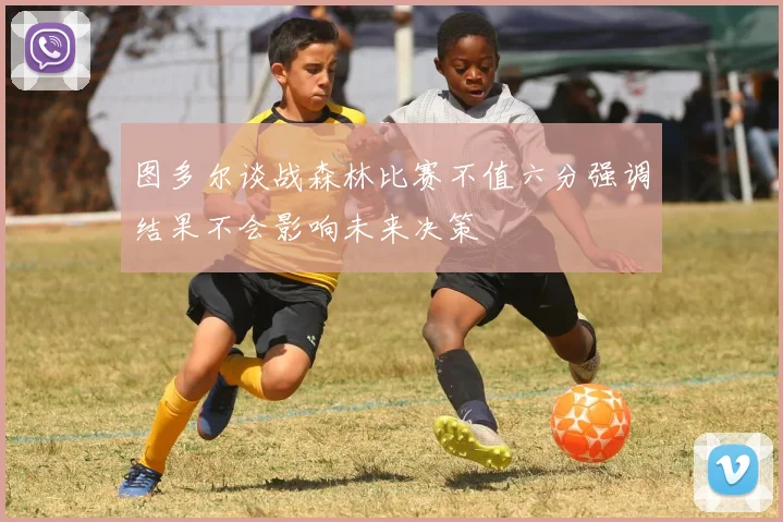 图多尔谈战森林比赛不值六分强调结果不会影响未来决策