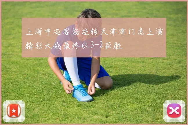 上海申花客场逆转天津津门虎上演精彩大战最终以3-2获胜