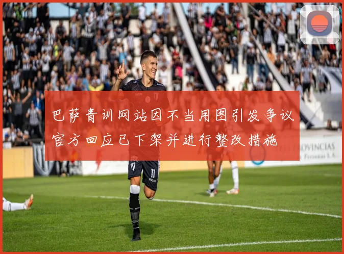 巴萨青训网站因不当用图引发争议官方回应已下架并进行整改措施