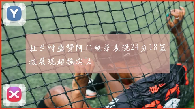杜兰特盛赞阿门绝杀表现24分18篮板展现超强实力