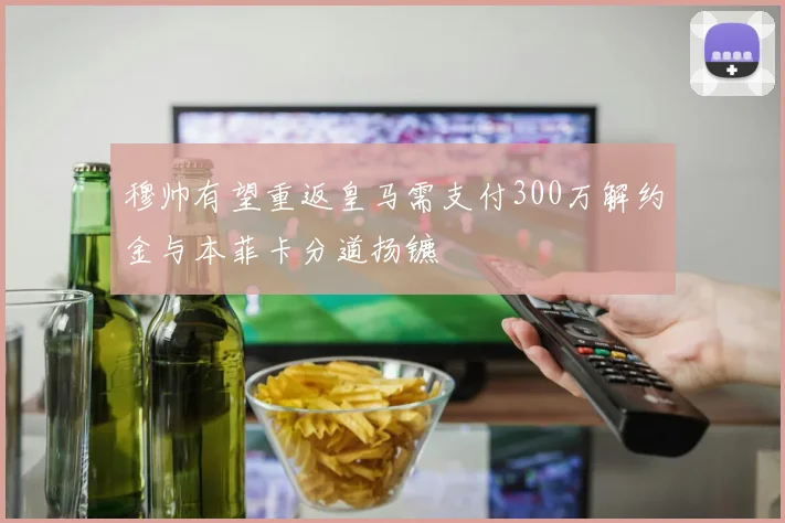 穆帅有望重返皇马需支付300万解约金与本菲卡分道扬镳