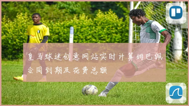 皇马球迷创意网站实时计算姆巴佩合同到期及花费总额