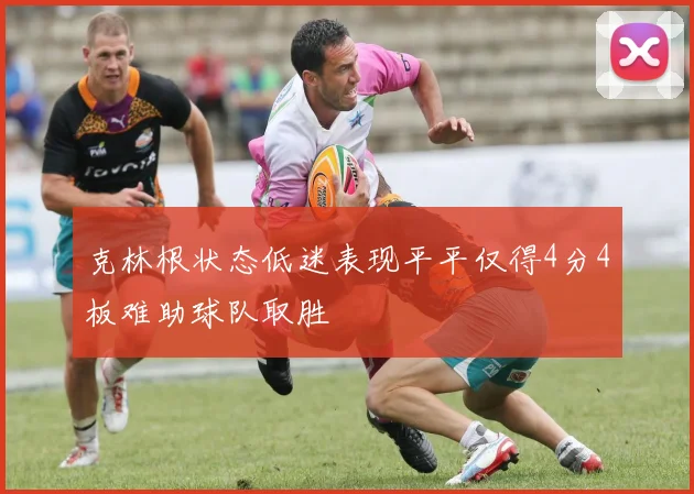 克林根状态低迷表现平平仅得4分4板难助球队取胜