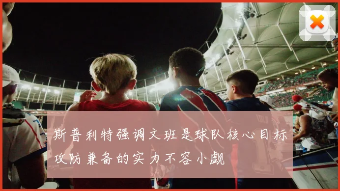 斯普利特强调文班是球队核心目标攻防兼备的实力不容小觑