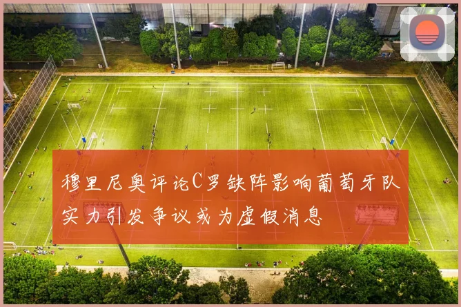 穆里尼奥评论C罗缺阵影响葡萄牙队实力引发争议或为虚假消息