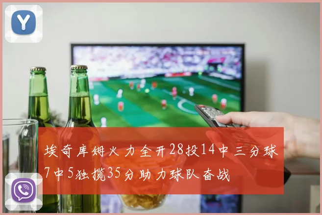 埃奇库姆火力全开28投14中三分球7中5独揽35分助力球队奋战
