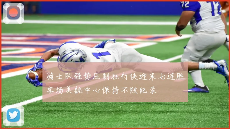骑士队强势压制独行侠迎来七连胜客场美航中心保持不败纪录