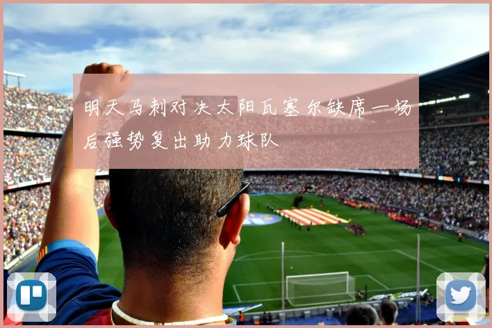 明天马刺对决太阳瓦塞尔缺席一场后强势复出助力球队