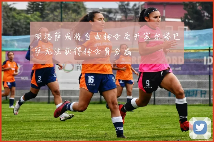 明格萨或将自由转会离开塞尔塔巴萨无法获得转会费分成