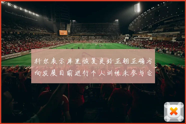 科尔表示库里恢复良好正朝正确方向发展目前进行个人训练未参与合练
