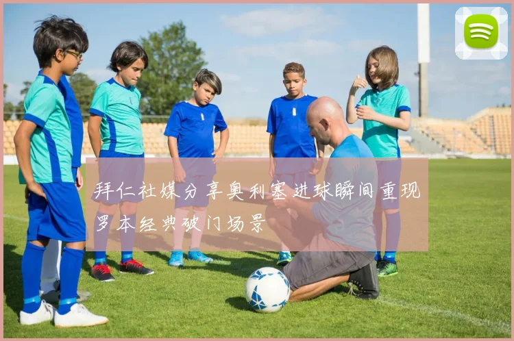 拜仁社媒分享奥利塞进球瞬间重现罗本经典破门场景
