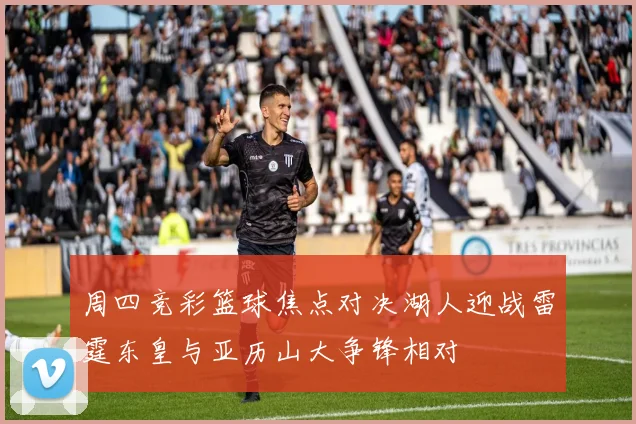 周四竞彩篮球焦点对决湖人迎战雷霆东皇与亚历山大争锋相对