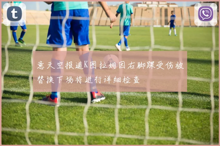 意天空报道K图拉姆因右脚踝受伤被替换下场将进行详细检查