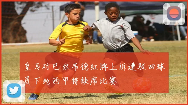皇马对巴尔韦德红牌上诉遭驳回球员下轮西甲将缺席比赛